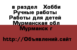  в раздел : Хобби. Ручные работы » Работы для детей . Мурманская обл.,Мурманск г.